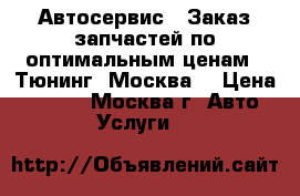  Автосервис | Заказ запчастей по оптимальным ценам | Тюнинг	 (Москва) › Цена ­ 1 000 - Москва г. Авто » Услуги   